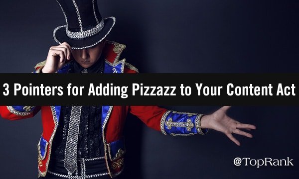 3 Pointers for Adding Pizzazz to Your Content Marketing Act