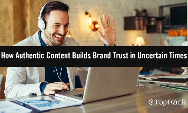 How Authentic Content Builds Brand Trust in Uncertain Times