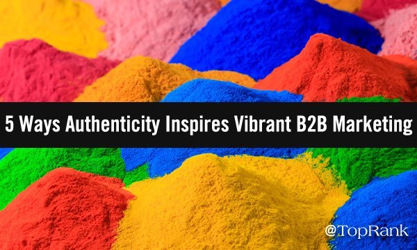 5 Ways Authenticity Inspires Vibrant B2B Marketing